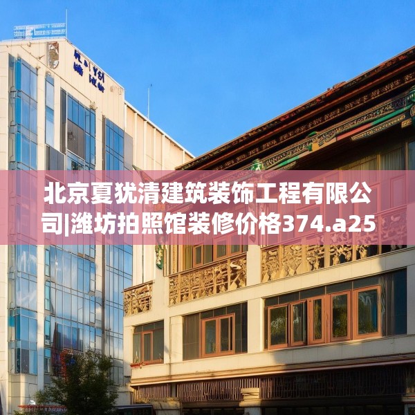北京夏犹清建筑装饰工程有限公司|潍坊拍照馆装修价格374.a250b251c254fgy.261xczxv