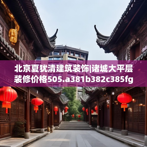 北京夏犹清建筑装饰|诸城大平层装修价格505.a381b382c385fgy.392jhhj