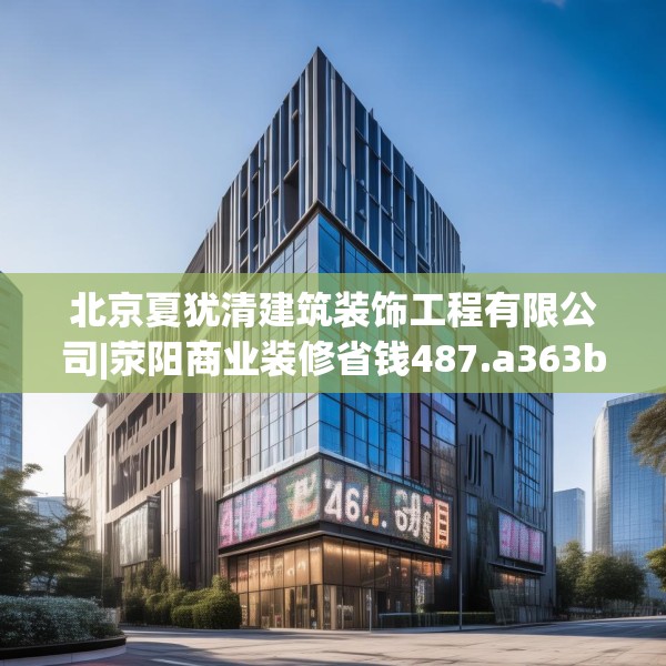 北京夏犹清建筑装饰工程有限公司|荥阳商业装修省钱487.a363b364c367fgy.374jhhj