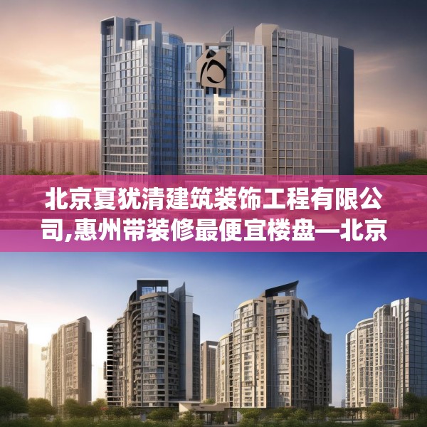北京夏犹清建筑装饰工程有限公司,惠州带装修最便宜楼盘—北京夏犹清建筑装饰工程有限公司374.a250b251c254fgy.261xczxv