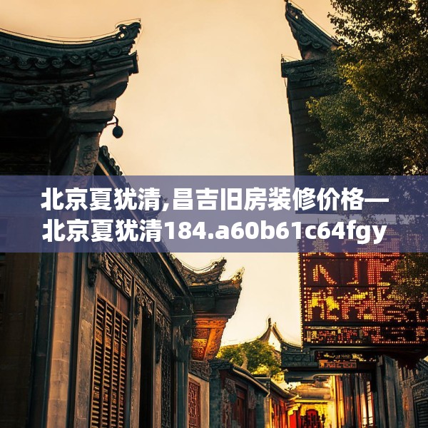 北京夏犹清,昌吉旧房装修价格—北京夏犹清184.a60b61c64fgy.71htyj