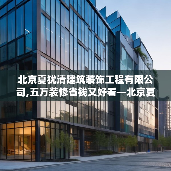 北京夏犹清建筑装饰工程有限公司,五万装修省钱又好看—北京夏犹清建筑装饰工程有限公司509.a385b386c389fgy.396fds
