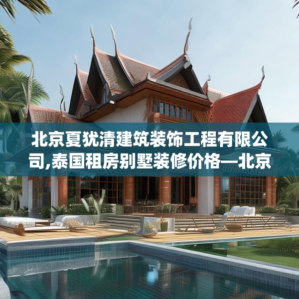 北京夏犹清建筑装饰工程有限公司,泰国租房别墅装修价格—北京夏犹清建筑装饰工程有限公司405.a281b282c285fgy.292fghfd