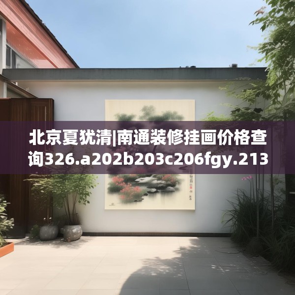 北京夏犹清|南通装修挂画价格查询326.a202b203c206fgy.21376673
