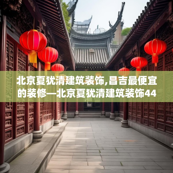 北京夏犹清建筑装饰,昌吉最便宜的装修—北京夏犹清建筑装饰443.a319b320c323fgy.330cvcx