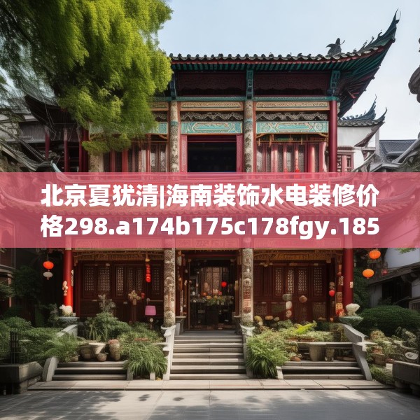北京夏犹清|海南装饰水电装修价格298.a174b175c178fgy.185sdA