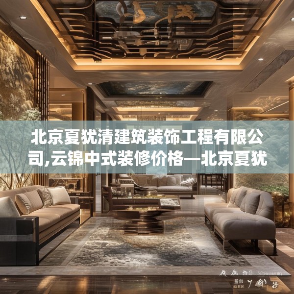 北京夏犹清建筑装饰工程有限公司,云锦中式装修价格—北京夏犹清建筑装饰工程有限公司520.a396b397c400fgy.407dewqe