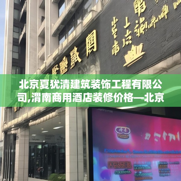 北京夏犹清建筑装饰工程有限公司,渭南商用酒店装修价格—北京夏犹清建筑装饰工程有限公司154.a30b31c34fgy.41sdA