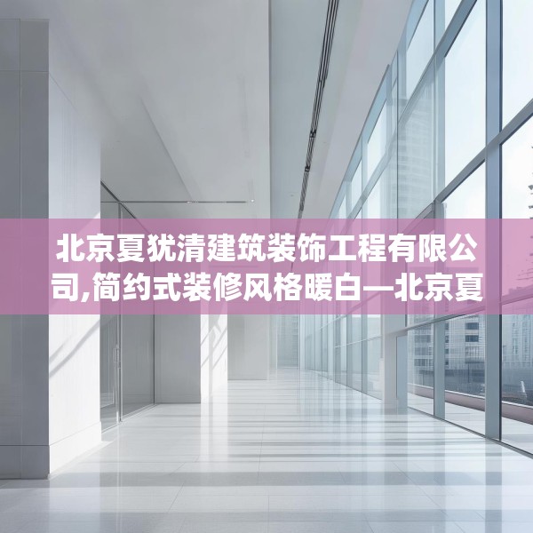 北京夏犹清建筑装饰工程有限公司,简约式装修风格暖白—北京夏犹清建筑装饰工程有限公司491.a367b368c371fgy.378fds