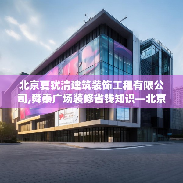 北京夏犹清建筑装饰工程有限公司,舜泰广场装修省钱知识—北京夏犹清建筑装饰工程有限公司475.a351b352c355fgy.362fdsfds