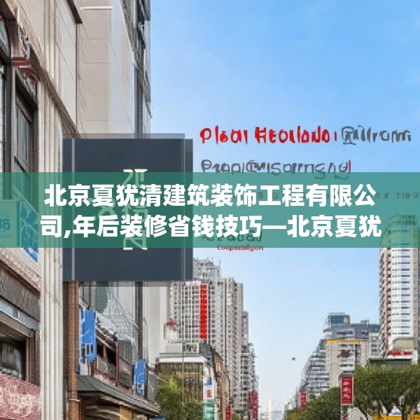 北京夏犹清建筑装饰工程有限公司,年后装修省钱技巧—北京夏犹清建筑装饰工程有限公司238.a114b115c118fgy.125htyj
