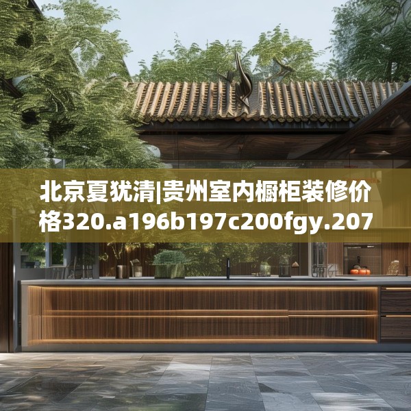 北京夏犹清|贵州室内橱柜装修价格320.a196b197c200fgy.207xczxv