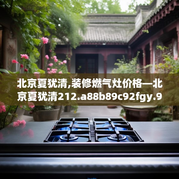 北京夏犹清,装修燃气灶价格—北京夏犹清212.a88b89c92fgy.99xczxv