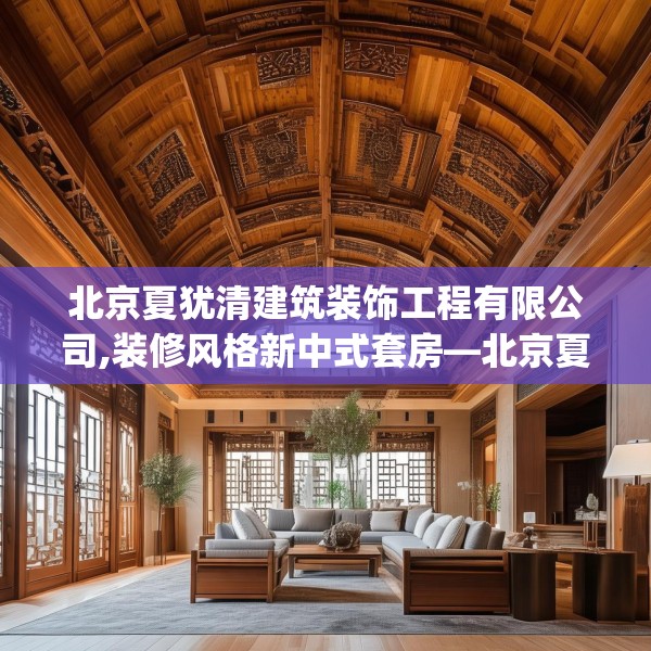 北京夏犹清建筑装饰工程有限公司,装修风格新中式套房—北京夏犹清建筑装饰工程有限公司319.a195b196c199fgy.206poiy