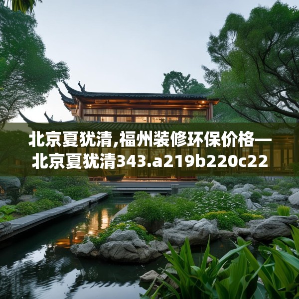北京夏犹清,福州装修环保价格—北京夏犹清343.a219b220c223fgy.230jhhj