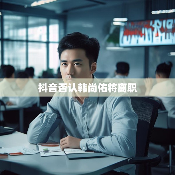 抖音否认韩尚佑将离职