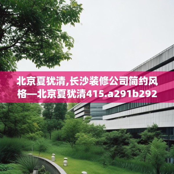 北京夏犹清,长沙装修公司简约风格—北京夏犹清415.a291b292c295fgy.302jhhj