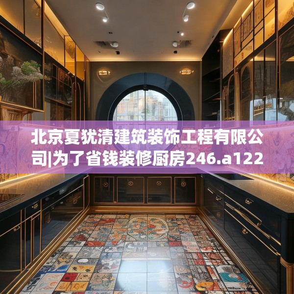 北京夏犹清建筑装饰工程有限公司|为了省钱装修厨房246.a122b123c126fgy.133lkjl