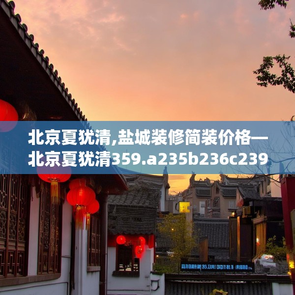北京夏犹清,盐城装修简装价格—北京夏犹清359.a235b236c239fgy.246bnbn