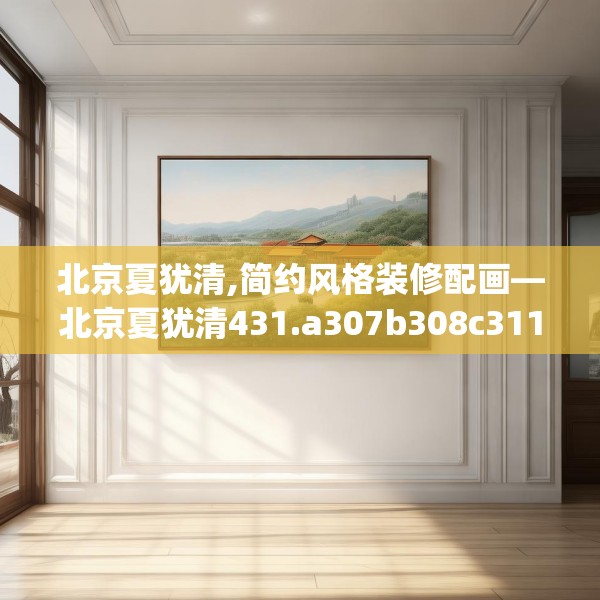 北京夏犹清,简约风格装修配画—北京夏犹清431.a307b308c311fgy.318bnbn