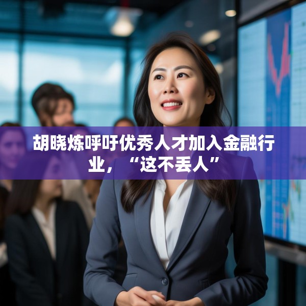 胡晓炼呼吁优秀人才加入金融行业，“这不丢人”