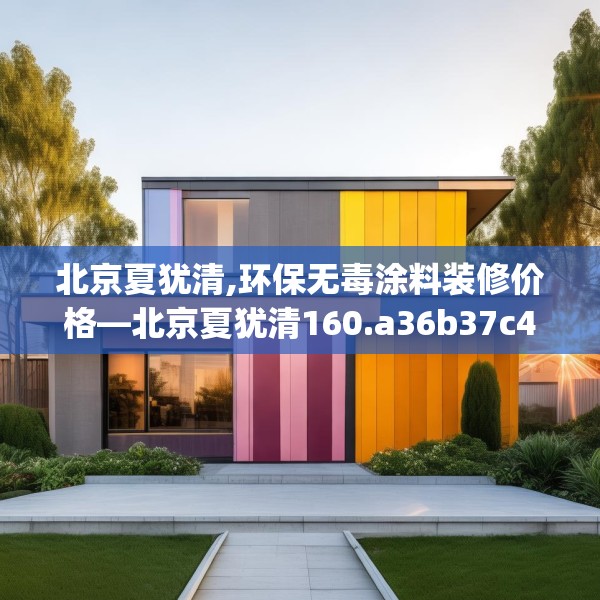 北京夏犹清,环保无毒涂料装修价格—北京夏犹清160.a36b37c40fgy.47dewqe