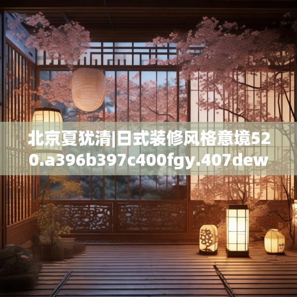 北京夏犹清|日式装修风格意境520.a396b397c400fgy.407dewqe