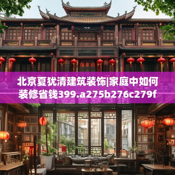 北京夏犹清建筑装饰|家庭中如何装修省钱399.a275b276c279fgy.286uyk