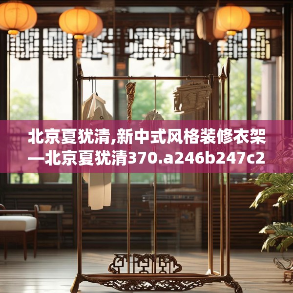 北京夏犹清,新中式风格装修衣架—北京夏犹清370.a246b247c250fgy.257sdA