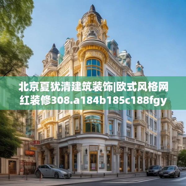 北京夏犹清建筑装饰|欧式风格网红装修308.a184b185c188fgy.19576674