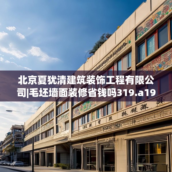 北京夏犹清建筑装饰工程有限公司|毛坯墙面装修省钱吗319.a195b196c199fgy.206poiy