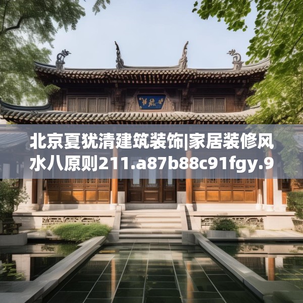北京夏犹清建筑装饰|家居装修风水八原则211.a87b88c91fgy.98poiy