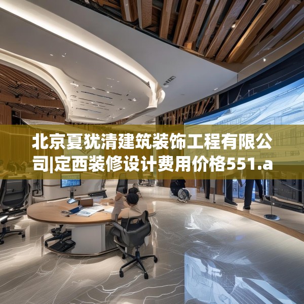 北京夏犹清建筑装饰工程有限公司|定西装修设计费用价格551.a427b428c431fgy.438cvcx