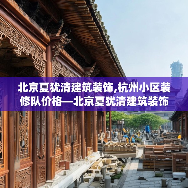 北京夏犹清建筑装饰,杭州小区装修队价格—北京夏犹清建筑装饰348.a224b225c228fgy.235dsfds