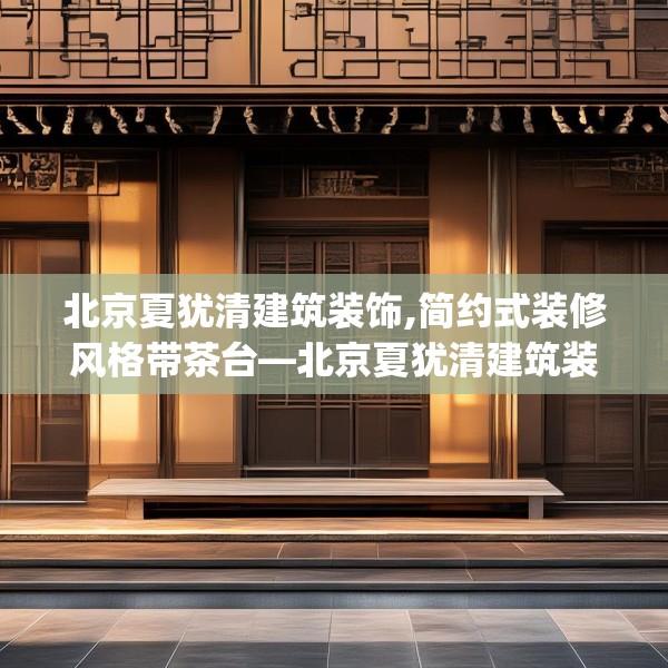 北京夏犹清建筑装饰,简约式装修风格带茶台—北京夏犹清建筑装饰553.a429b430c433fgy.440poiy
