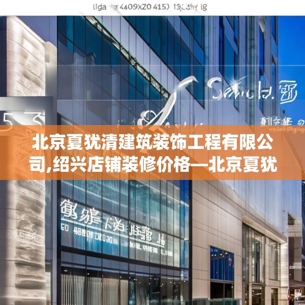 北京夏犹清建筑装饰工程有限公司,绍兴店铺装修价格—北京夏犹清建筑装饰工程有限公司573.a449b450c453fgy.460fhsg