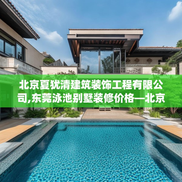 北京夏犹清建筑装饰工程有限公司,东莞泳池别墅装修价格—北京夏犹清建筑装饰工程有限公司609.a485b486c489fgy.496fhsg