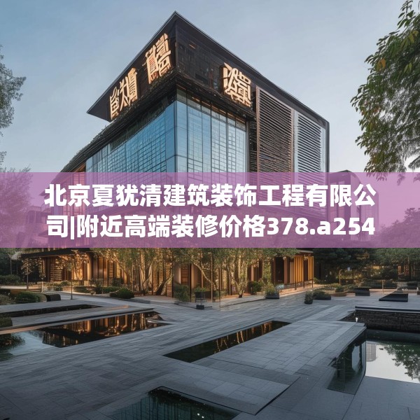 北京夏犹清建筑装饰工程有限公司|附近高端装修价格378.a254b255c258fgy.265nbn