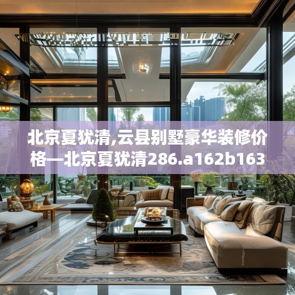 北京夏犹清,云县别墅豪华装修价格—北京夏犹清286.a162b163c166fgy.173dewqe