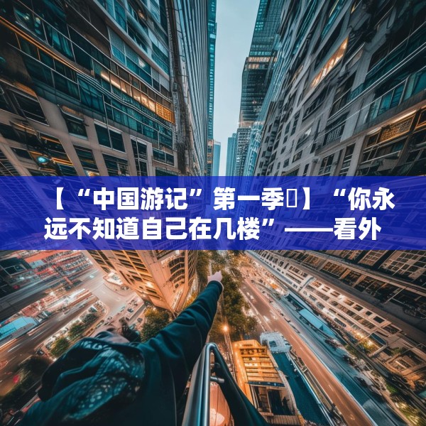 【“中国游记”第一季⑯】“你永远不知道自己在几楼”——看外国博主如何打卡8D魔幻重庆