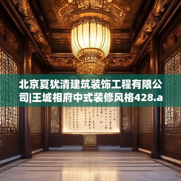 北京夏犹清建筑装饰工程有限公司|王城相府中式装修风格428.a304b305c308fgy.315xczxv