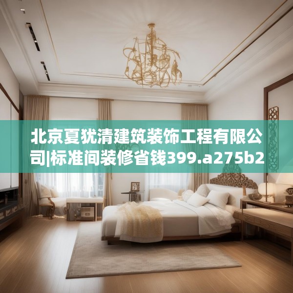 北京夏犹清建筑装饰工程有限公司|标准间装修省钱399.a275b276c279fgy.286uyk