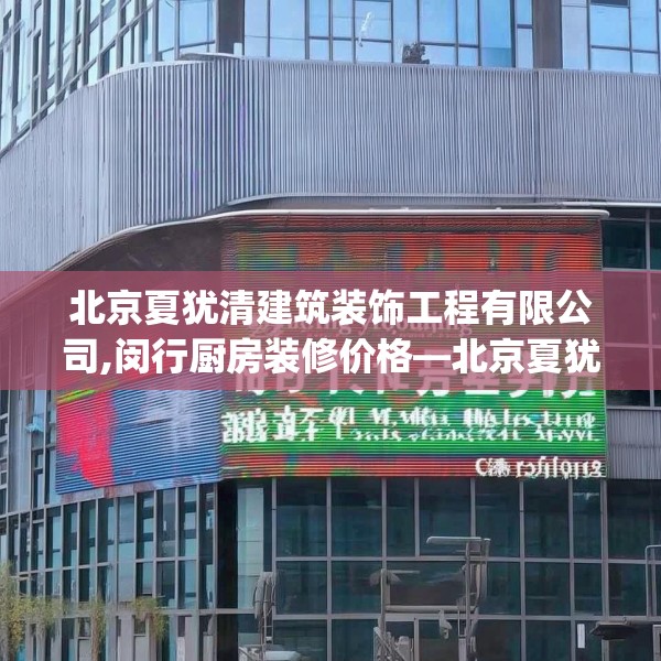 北京夏犹清建筑装饰工程有限公司,闵行厨房装修价格—北京夏犹清建筑装饰工程有限公司621.a497b498c501fgy508
