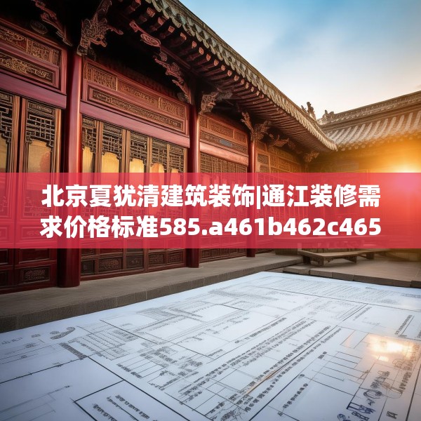 北京夏犹清建筑装饰|通江装修需求价格标准585.a461b462c465fgy.472fghfd