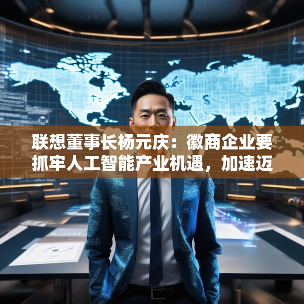 联想董事长杨元庆：徽商企业要抓牢人工智能产业机遇，加速迈向全球产业链的中高端