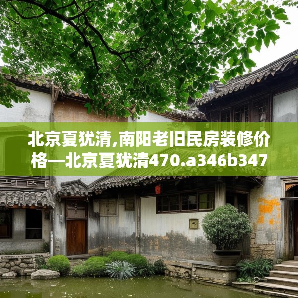 北京夏犹清,南阳老旧民房装修价格—北京夏犹清470.a346b347c350fgy.35776665