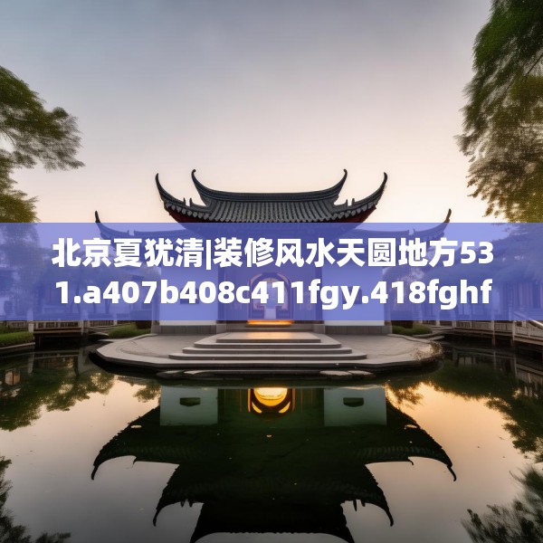 北京夏犹清|装修风水天圆地方531.a407b408c411fgy.418fghfd