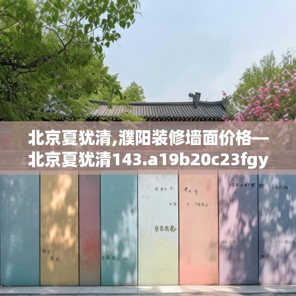 北京夏犹清,濮阳装修墙面价格—北京夏犹清143.a19b20c23fgy.30bnbn
