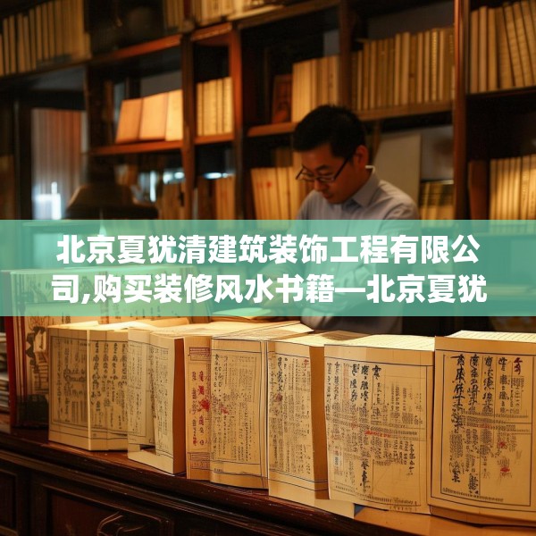 北京夏犹清建筑装饰工程有限公司,购买装修风水书籍—北京夏犹清建筑装饰工程有限公司512.a388b389c392fgy.399wew