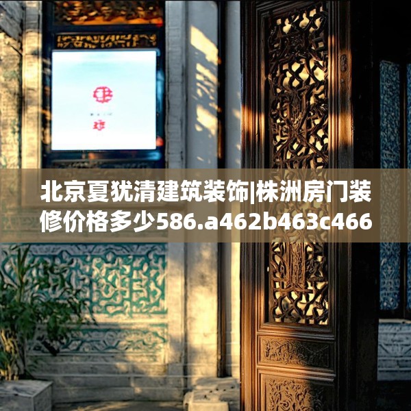 北京夏犹清建筑装饰|株洲房门装修价格多少586.a462b463c466fgy.473sdA